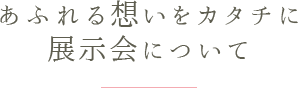 あふれる想いをカタチに 展示会について