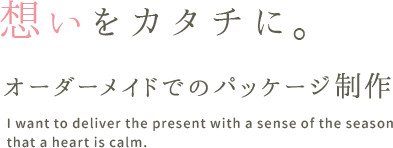 想いをカタチに。包み、贈りたい。 オーダーメイドでのパッケージ制作I want to deliver the present with a sense of the season that a heart is calm.